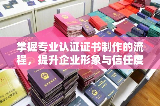 城子河掌握专业认证证书制作的流程，提升企业形象与信任度
